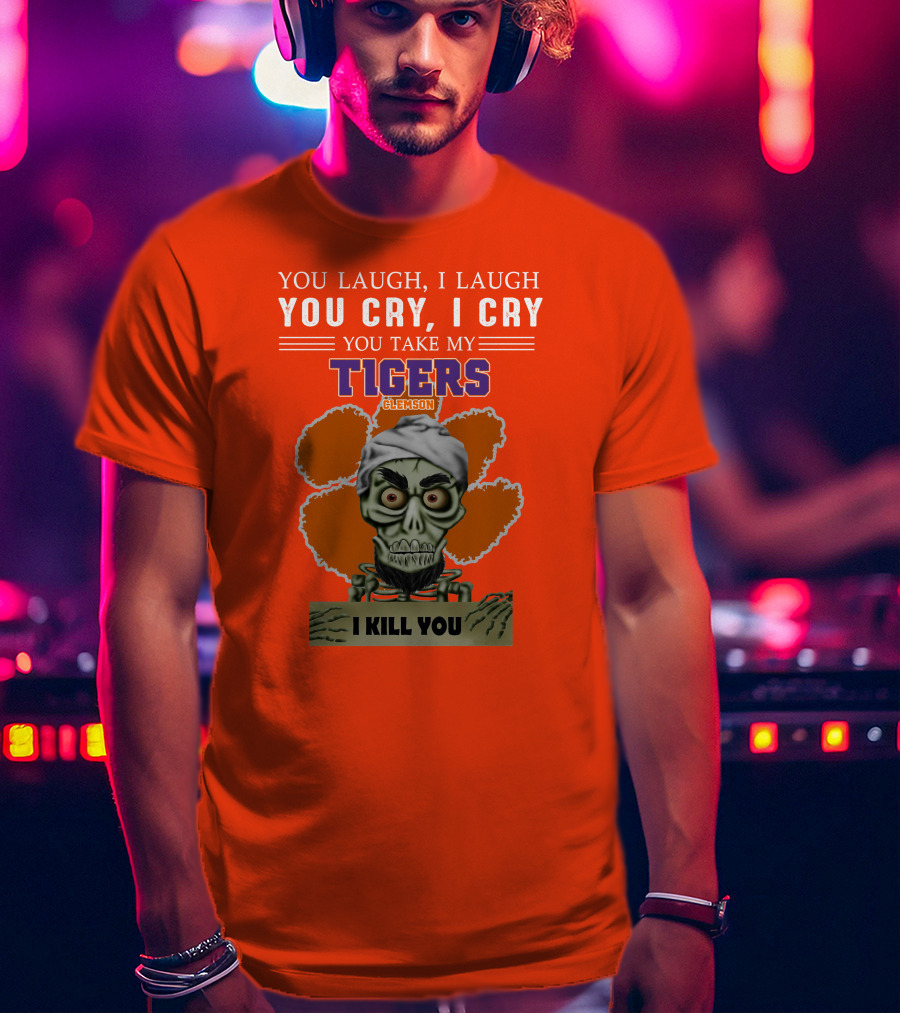 You Laugh I Laugh You Cry I Cry You Take My Clemson Tigers I Kill You T-Shirt