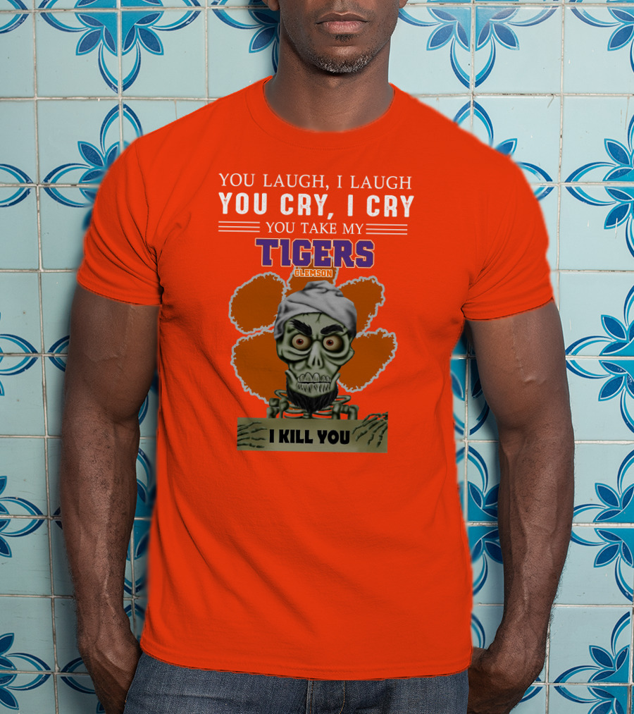 You Laugh I Laugh You Cry I Cry You Take My Clemson Tigers I Kill You T-Shirt