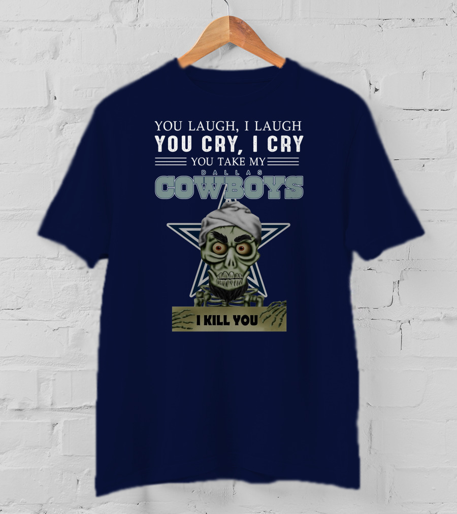 Dallas Cowboys You Laugh I Laugh You Cry I Cry You Take My I Kill You T-Shirt