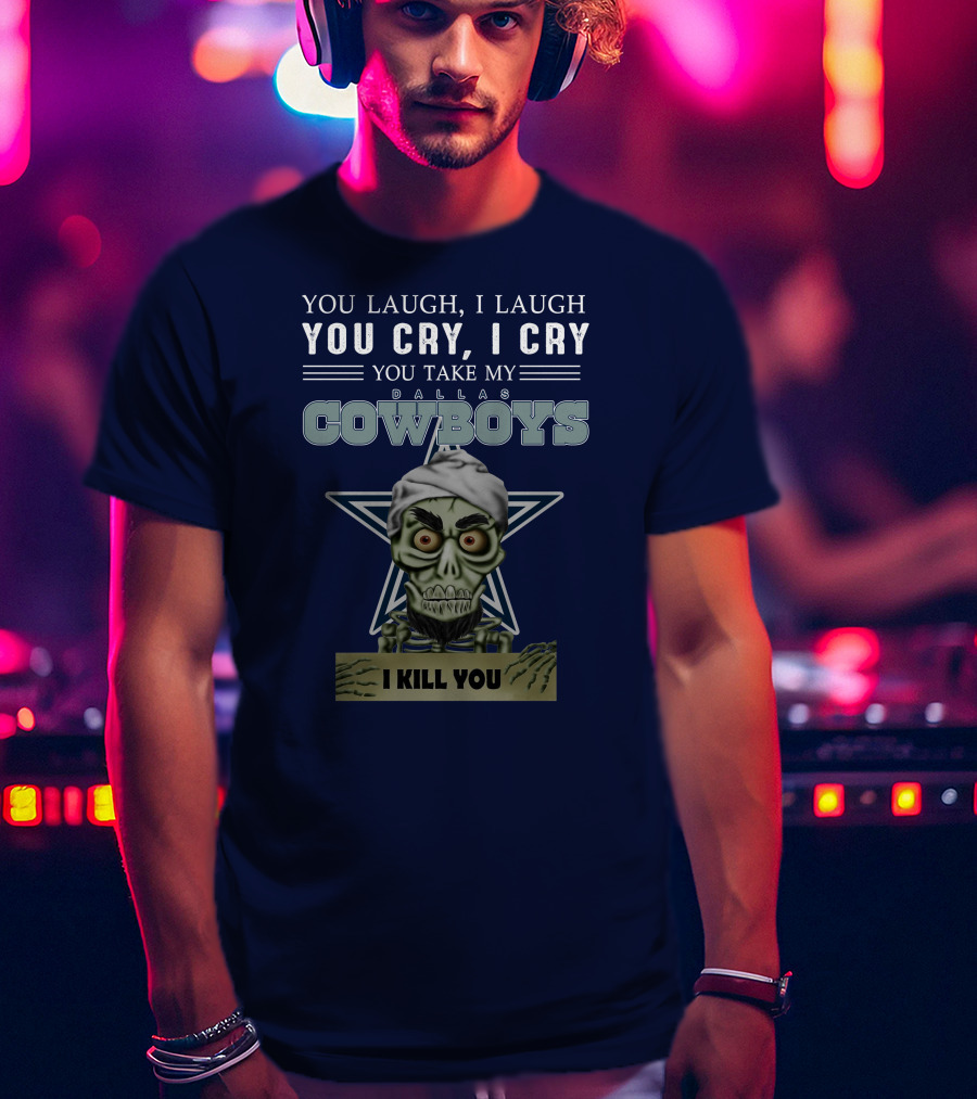 Dallas Cowboys You Laugh I Laugh You Cry I Cry You Take My I Kill You T-Shirt