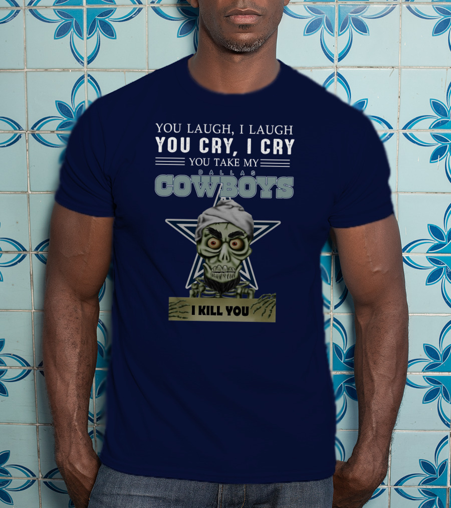 Dallas Cowboys You Laugh I Laugh You Cry I Cry You Take My I Kill You T-Shirt