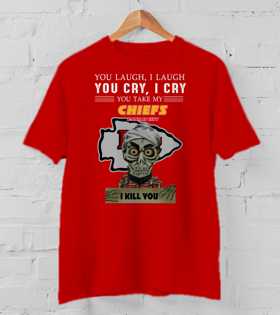 You Laugh I Laugh You Cry I Cry You Take My Kansas City Chiefs I Kill You T-Shirt