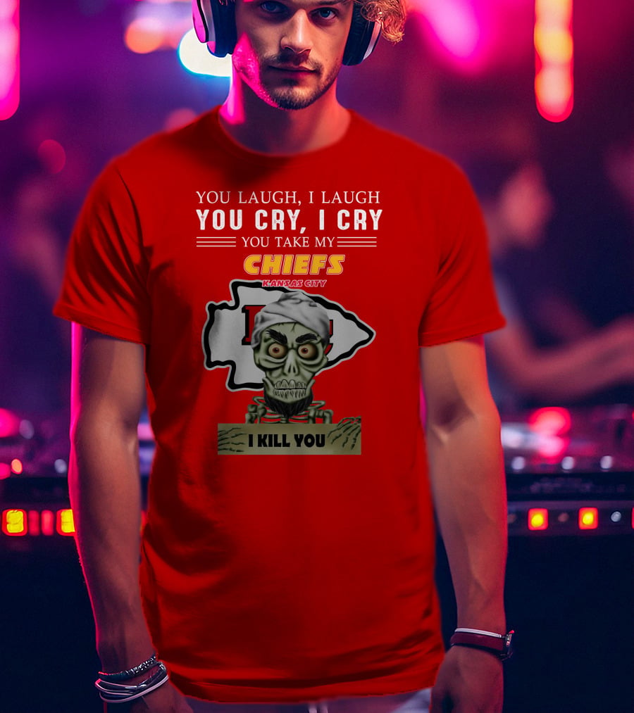 You Laugh I Laugh You Cry I Cry You Take My Kansas City Chiefs I Kill You T-Shirt
