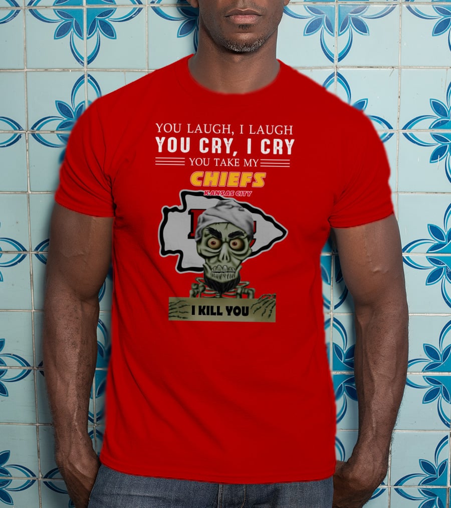 You Laugh I Laugh You Cry I Cry You Take My Kansas City Chiefs I Kill You T-Shirt