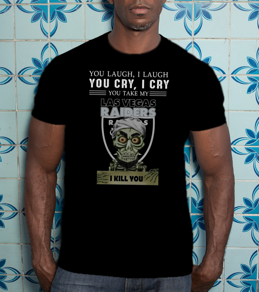You Laugh I Laugh You Cry I Cry You Take My Las Vegas Raiders I Kill You T-Shirt