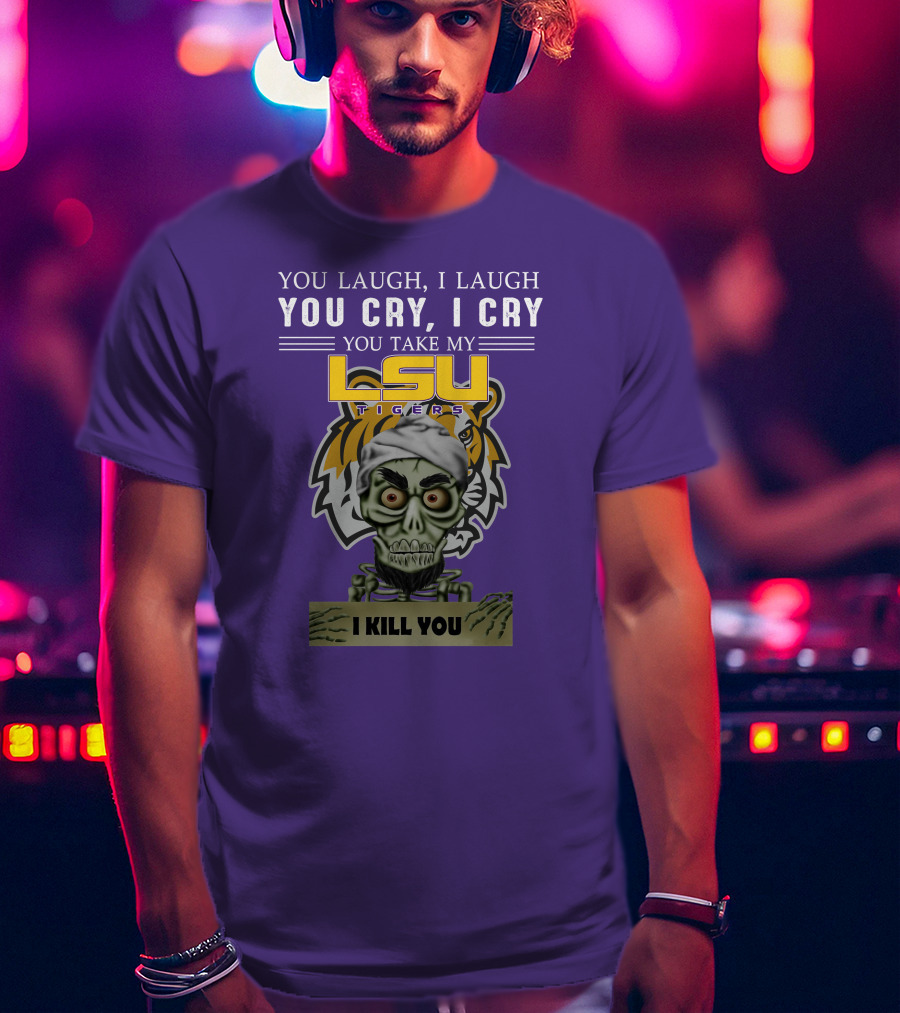 You Laugh I Laugh You Cry I Cry Lsu Tigers I Kill You Jeff Dunham T-Shirt