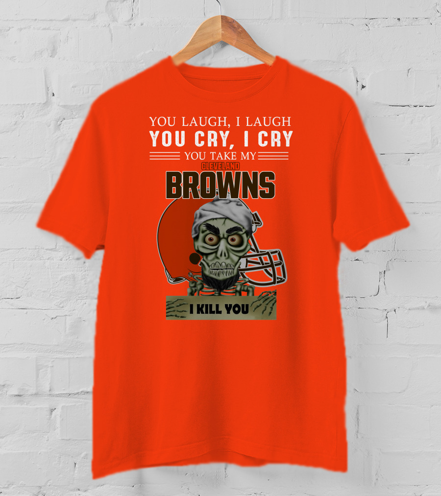 Cleveland Browns You Laugh I Laugh You Cry I Cry You Take My Browns I Kill You Jeff Dunham T-Shirt
