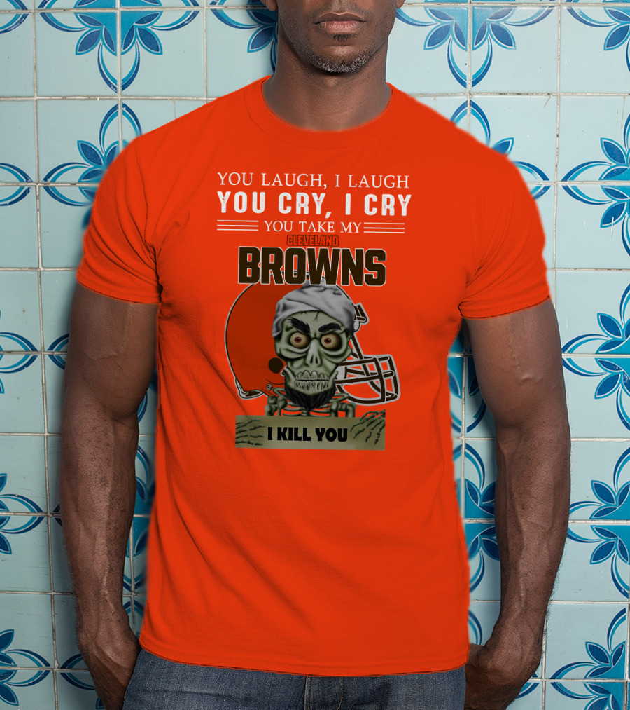 Cleveland Browns You Laugh I Laugh You Cry I Cry You Take My Browns I Kill You Jeff Dunham T-Shirt