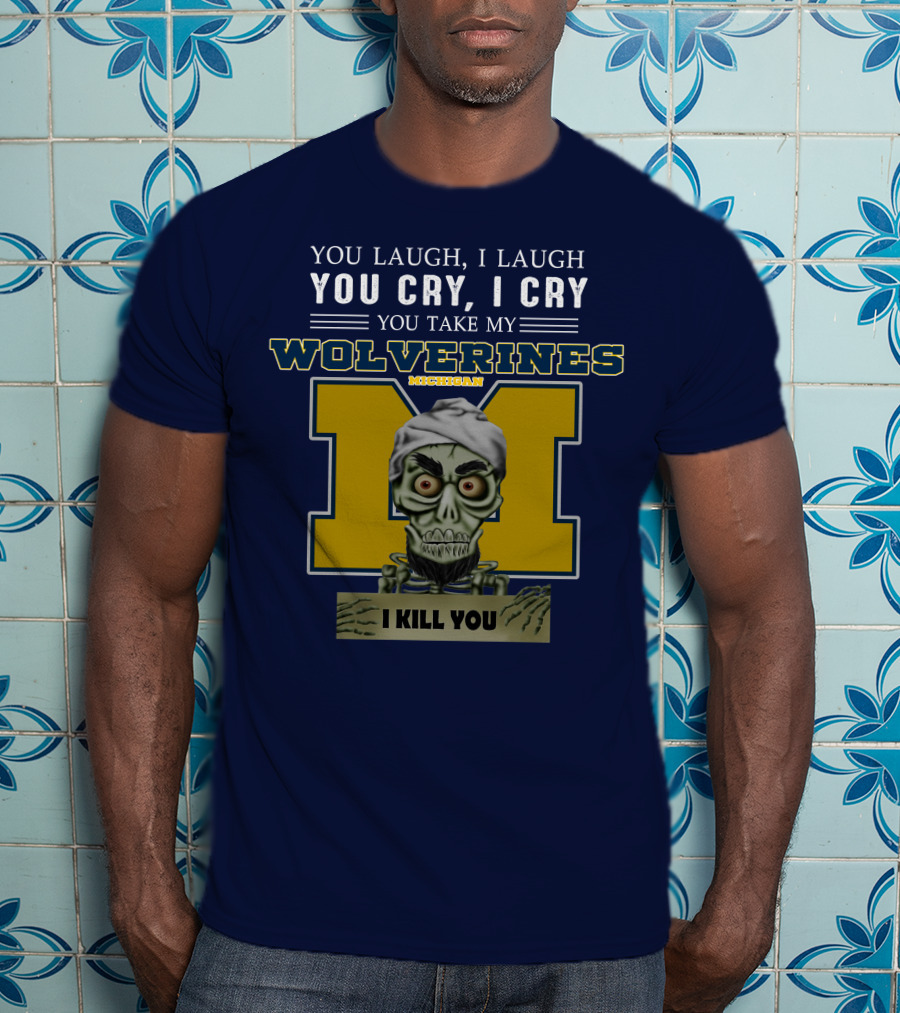 You Laugh I Laugh You Cry I Cry You Take My Michigan Wolverines I Kill You T-Shirt