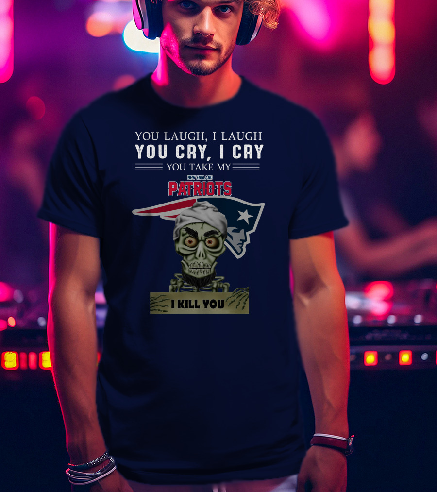 You Laugh I Laugh You Cry I Cry You Take My New England Patriots I Kill You Jeff Dunham T-Shirt