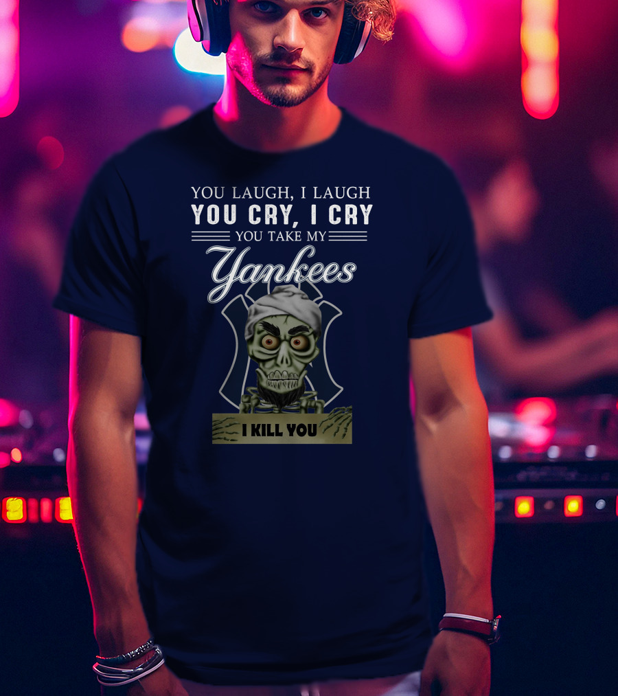 You Laugh I Laugh You Cry I Cry You Take My Yankees I Kill You T-Shirt