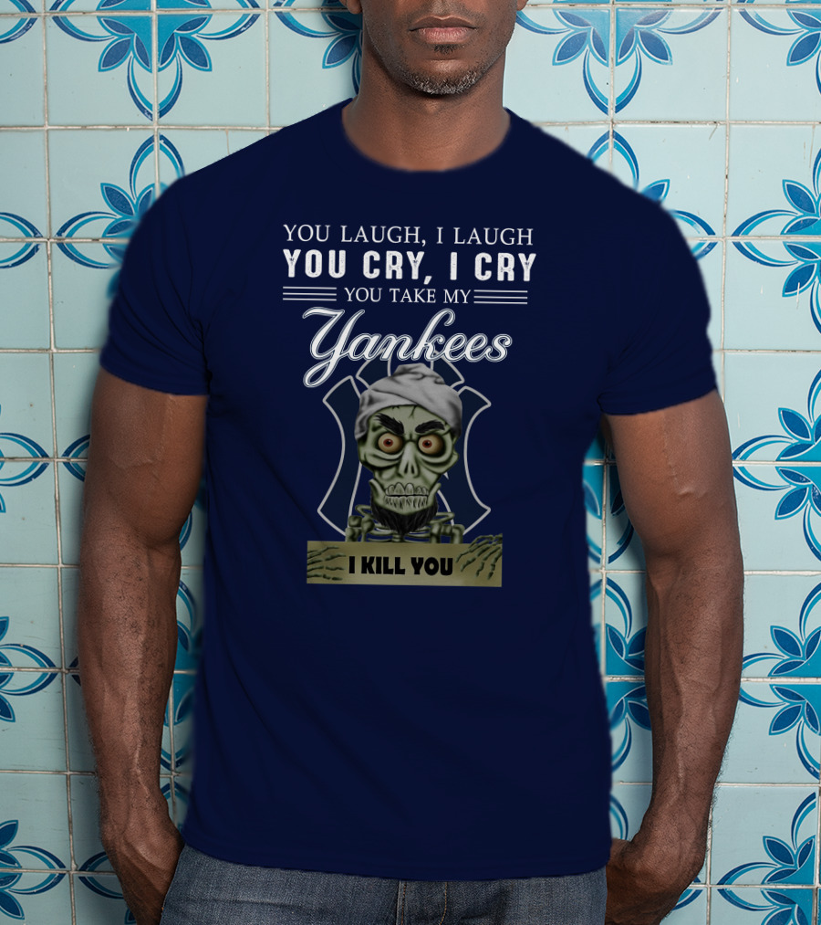 You Laugh I Laugh You Cry I Cry You Take My Yankees I Kill You T-Shirt
