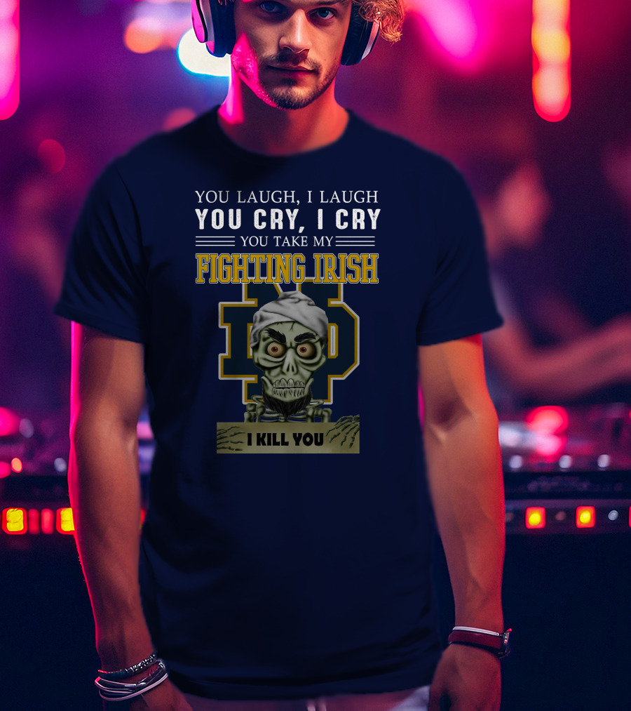 You Laugh You Cry You Take My Fighting Irish I Kill You T-Shirt