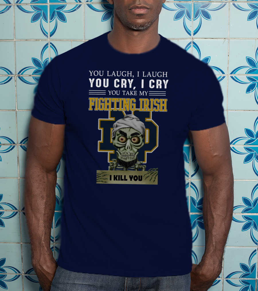 You Laugh You Cry You Take My Fighting Irish I Kill You T-Shirt