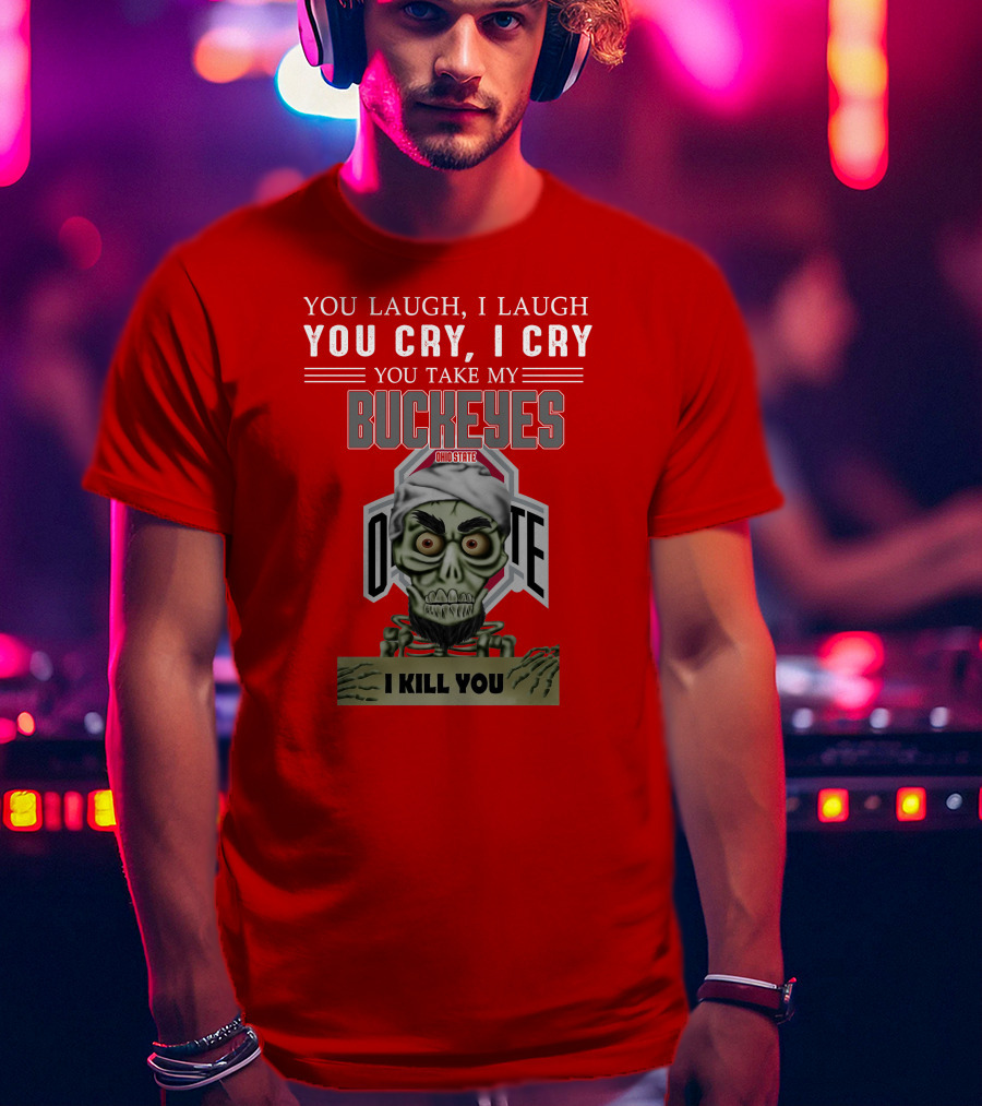 You Laugh I Laugh You Cry I Cry You Take My Ohio State Buckeyes I Kill You T-Shirt