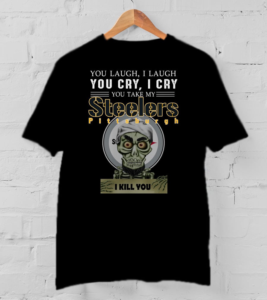 You Laugh I Laugh You Cry I Cry You Take My Pittsburgh Steelers I Kill You T-Shirt