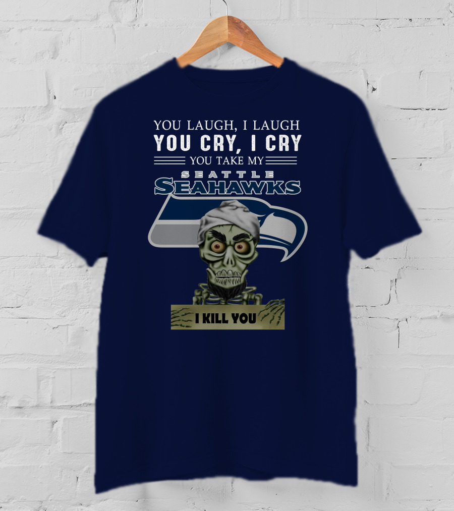You Laugh I Laugh You Cry I Cry You Take My Seattle Seahawks I Kill You T-Shirt