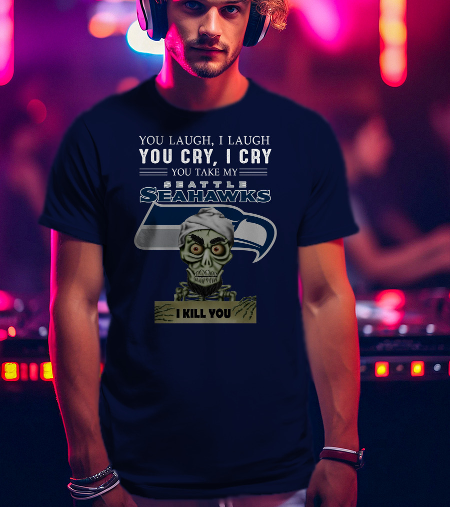 You Laugh I Laugh You Cry I Cry You Take My Seattle Seahawks I Kill You T-Shirt