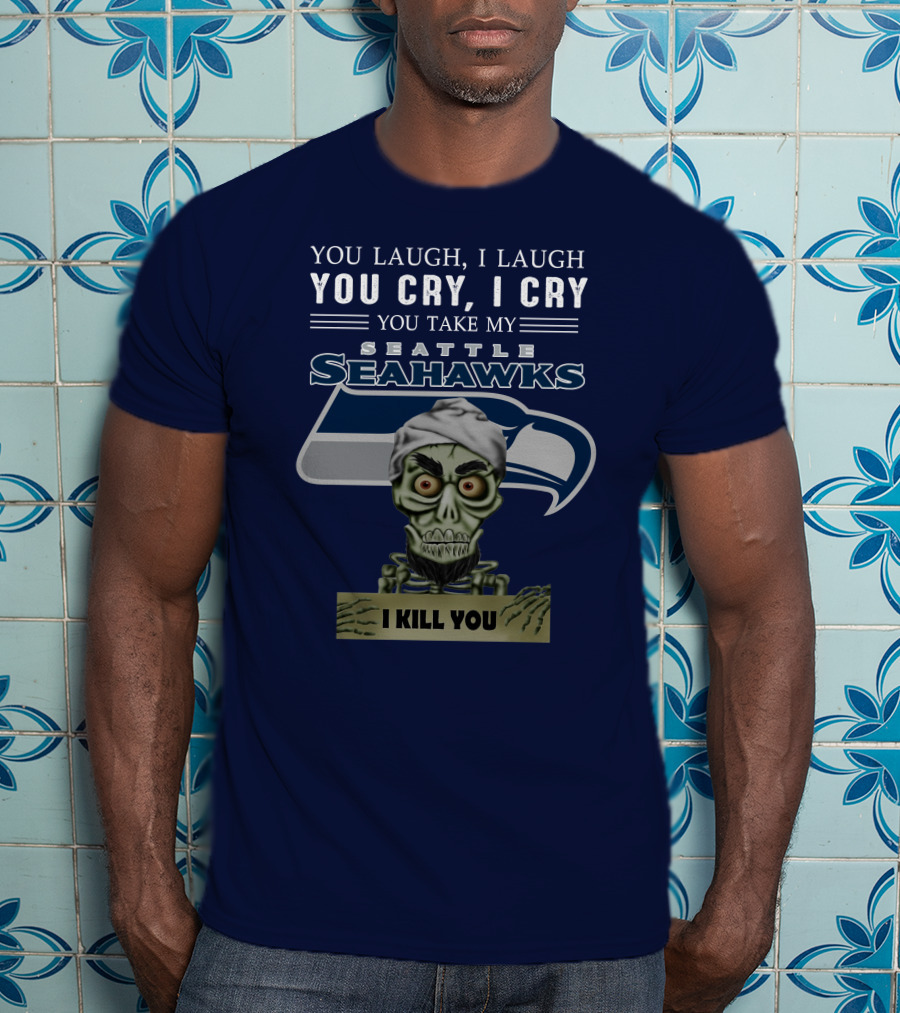 You Laugh I Laugh You Cry I Cry You Take My Seattle Seahawks I Kill You T-Shirt