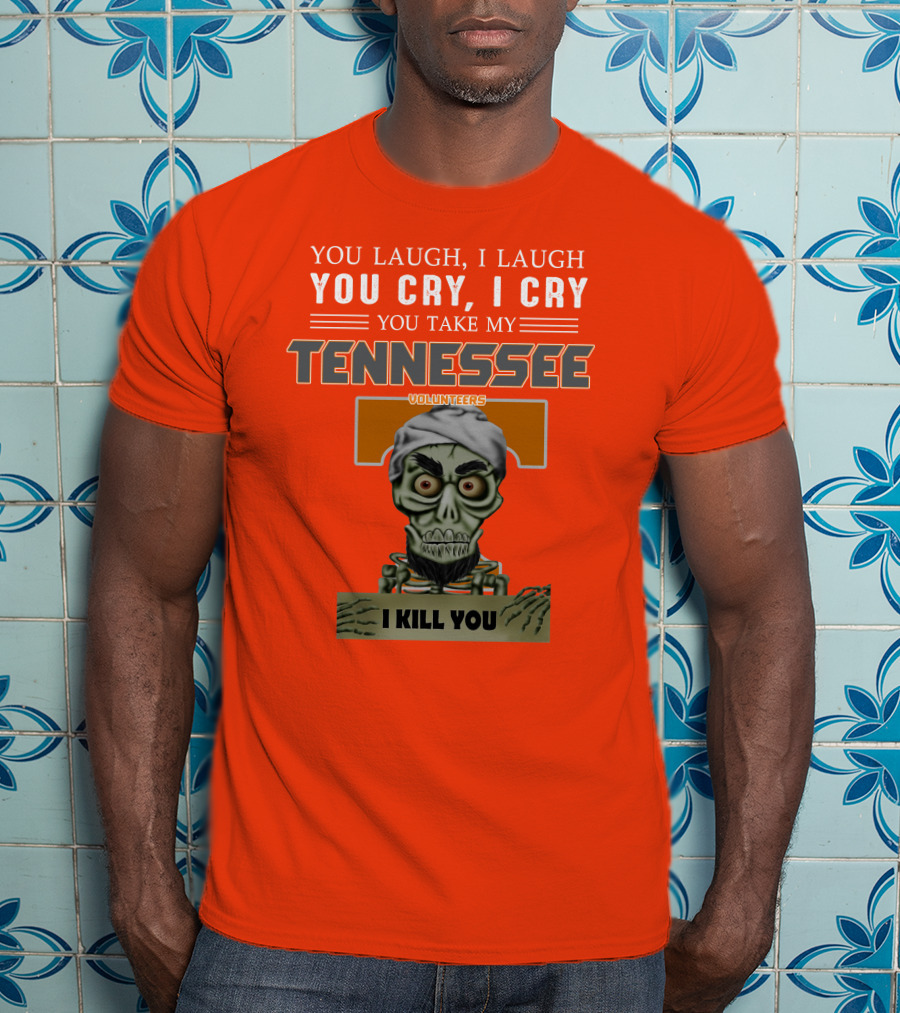 You Laugh I Laugh You Cry I Cry You Take My Tennessee Volunteers I Kill You T-Shirt