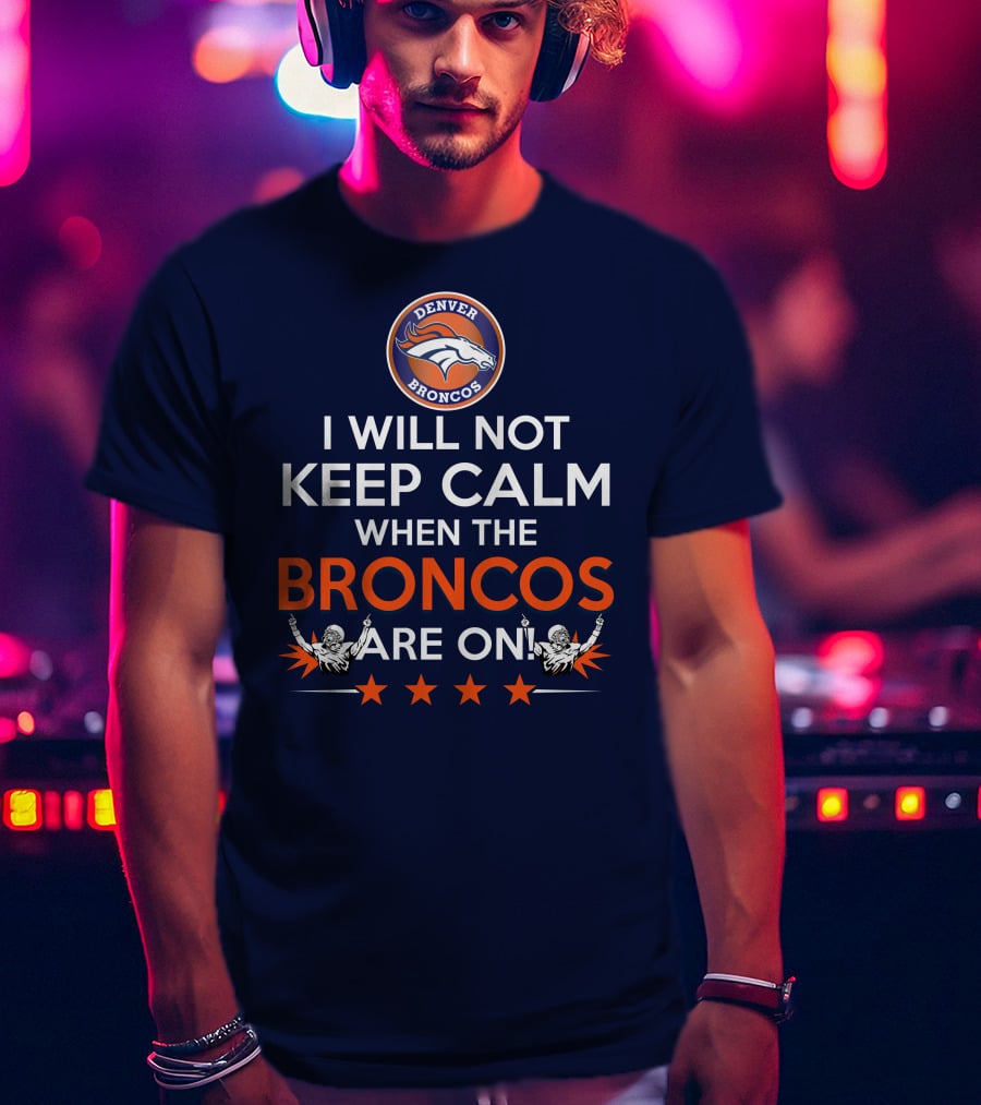 Denver Broncos I Will Not Keep Calm When The Broncos Are On T-Shirt