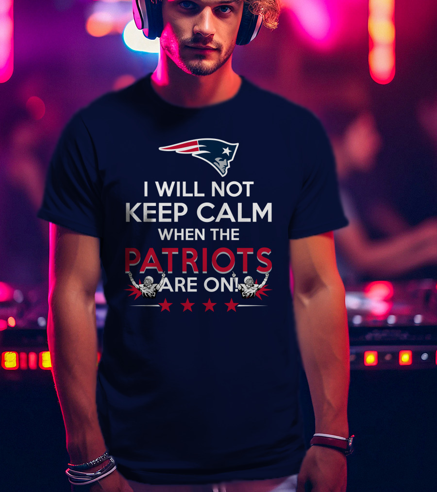 I Will Not Keep Calm When The Patriots Are On New England Football Enthusiast Spirit T-Shirt