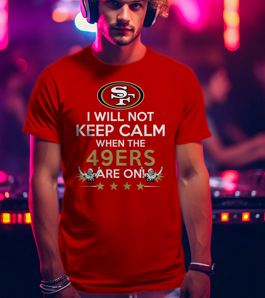 I Will Not Keep Calm When The 49ers Are On San Francisco Sf 49ers Football Fan Statement With Stars T-Shirt