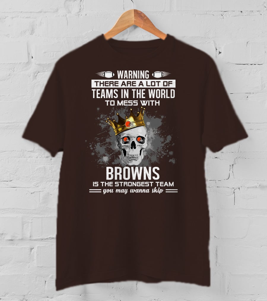 Warning There Are A Lot Of Teams In The World To Mess With Browns Is The Strongest Team You May Wanna Skip T-Shirt