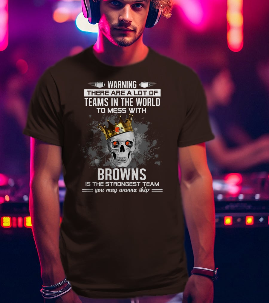 Warning There Are A Lot Of Teams In The World To Mess With Browns Is The Strongest Team You May Wanna Skip T-Shirt