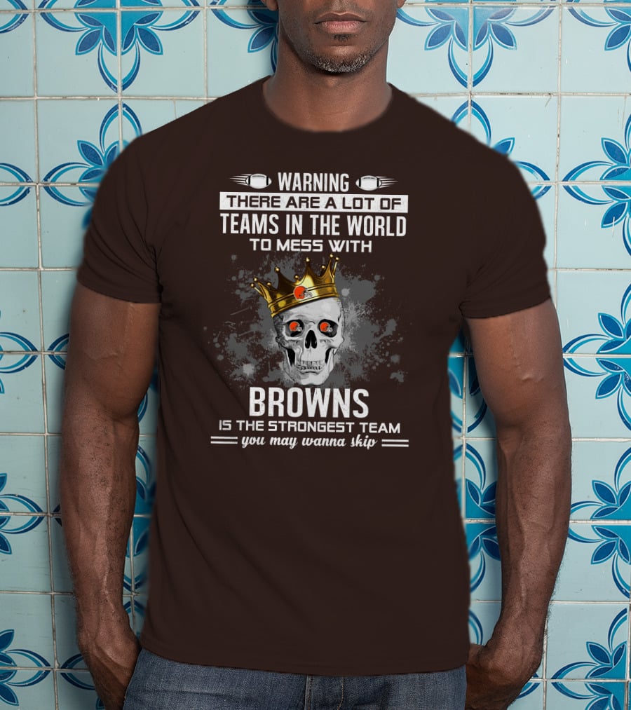 Warning There Are A Lot Of Teams In The World To Mess With Browns Is The Strongest Team You May Wanna Skip T-Shirt