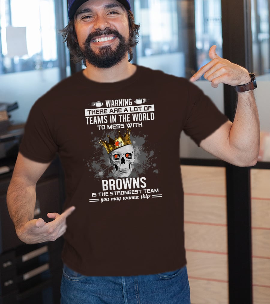 Warning There Are A Lot Of Teams In The World To Mess With Browns Is The Strongest Team You May Wanna Skip T-Shirt
