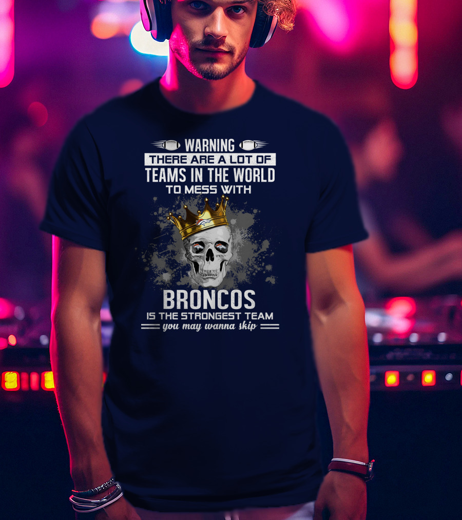 Warning There Are A Lot Of Teams In The World To Mess With Broncos Is The Strongest Team You May Wanna Skip T-Shirt