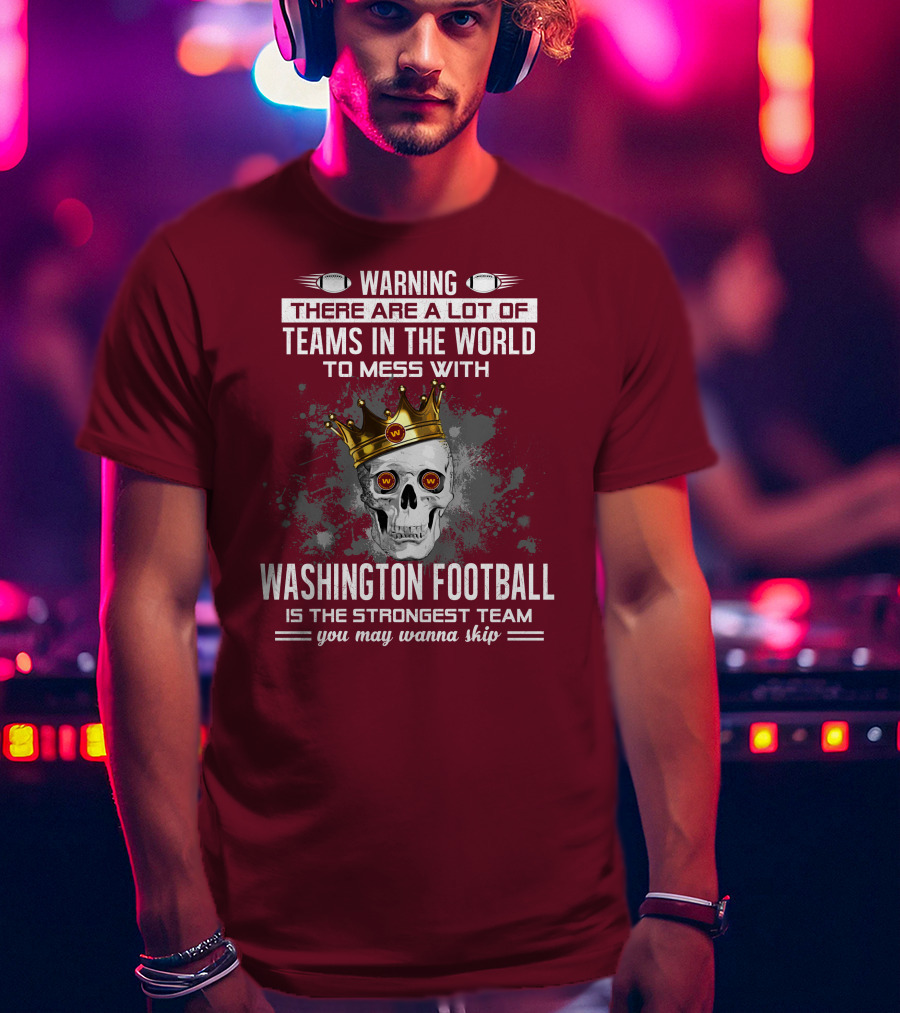Warning There Are A Lot Of Teams In The World To Mess With Washington Football Is The Strongest Team You May Wanna Skip T-Shirt