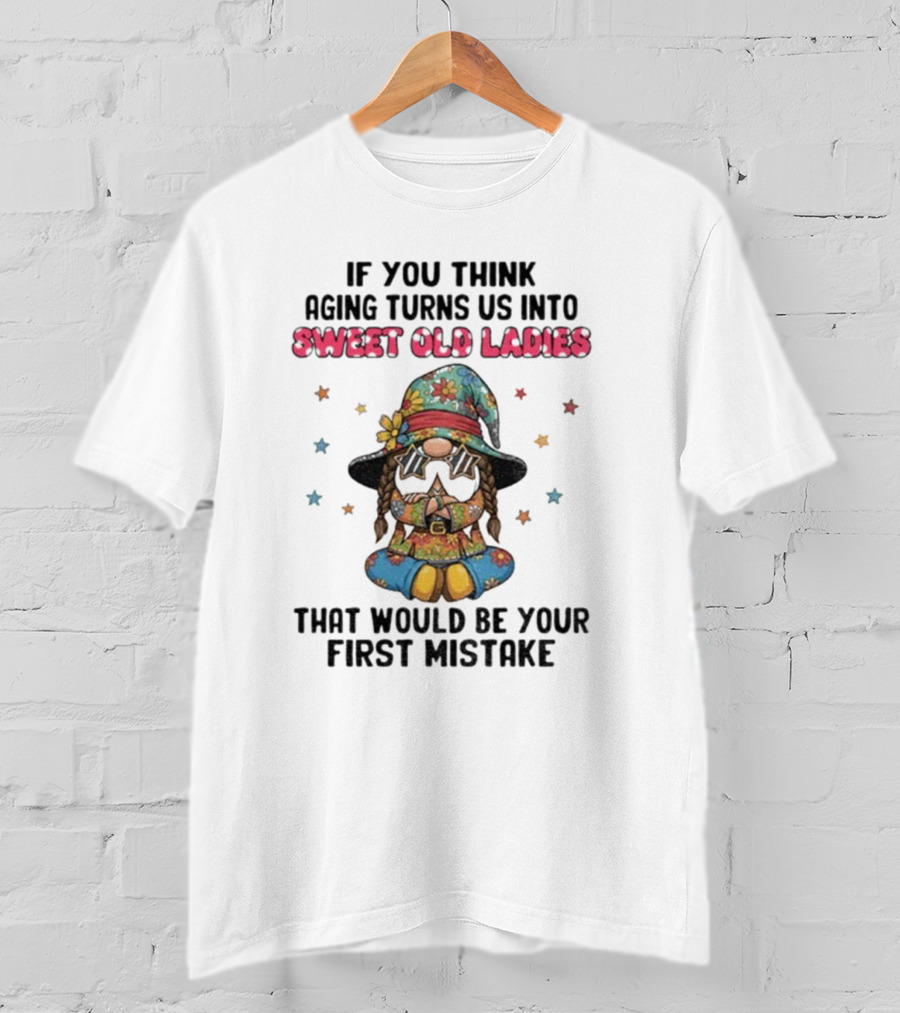If You Think Aging Turns Us Into Sweet Old Ladies That Would Be Your First Mistake Gnome Starry Hat And Floral Outfit T-Shirt