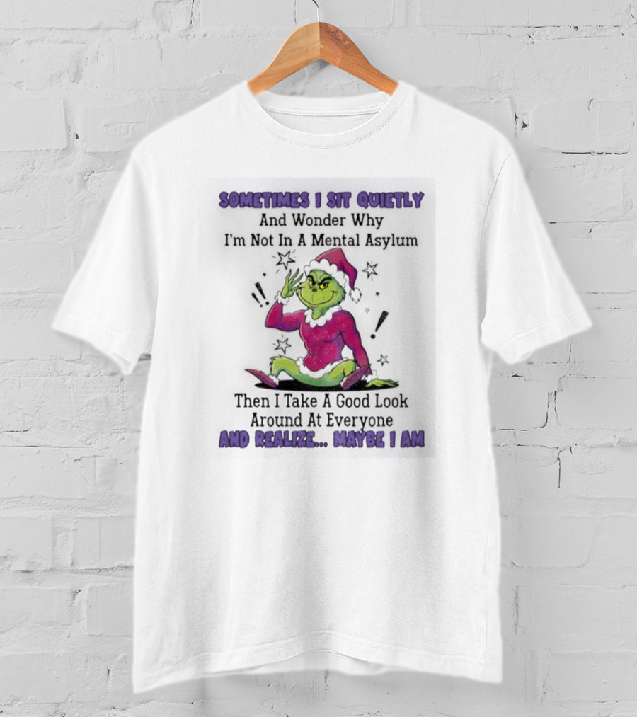 Grinch Sometimes I Sit Quietly In A Mental Asylum And Realize Maybe I Am T-Shirt