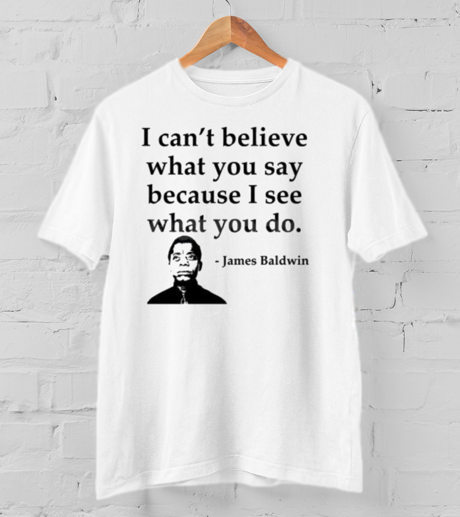 James Baldwin I Can’t Believe What You Say Because I See What You Do T-Shirt