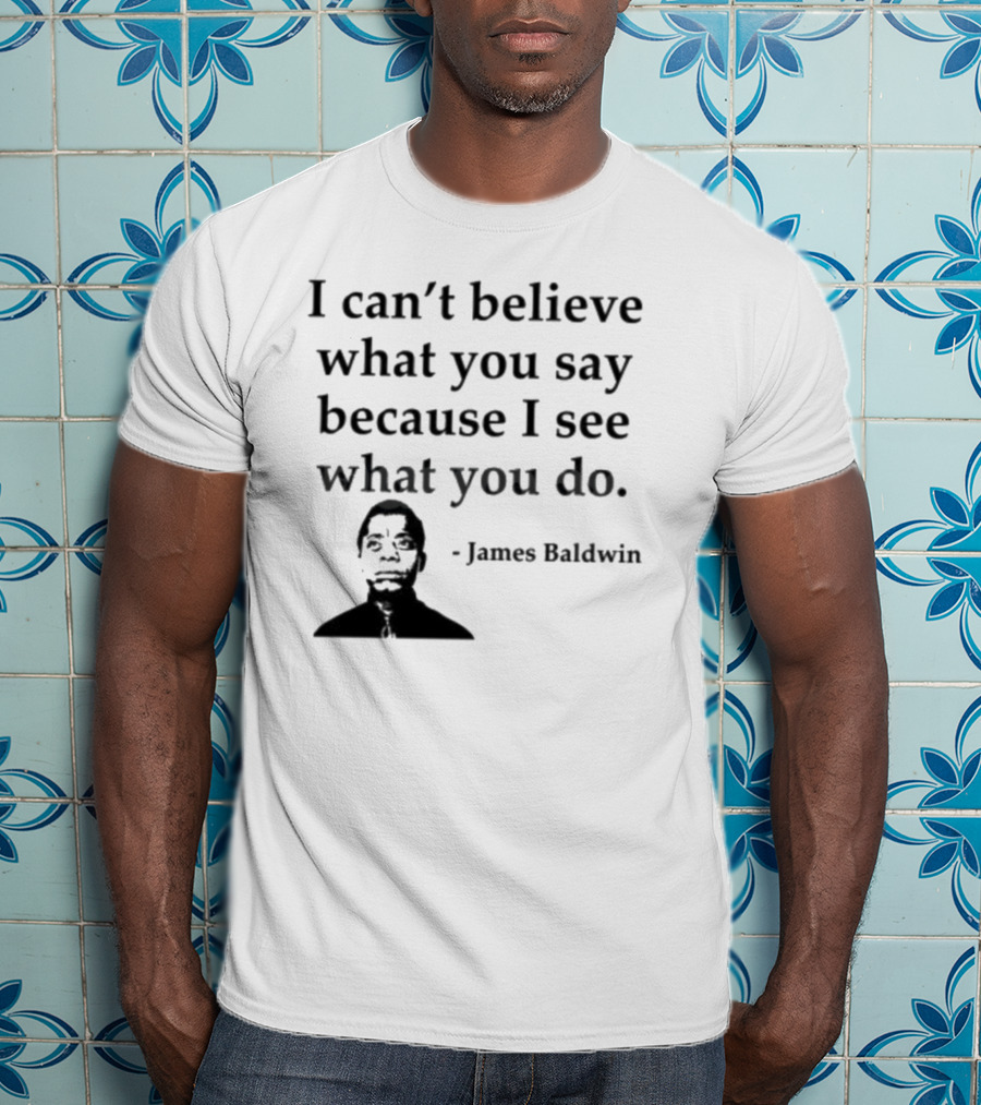 James Baldwin I Can’t Believe What You Say Because I See What You Do T-Shirt
