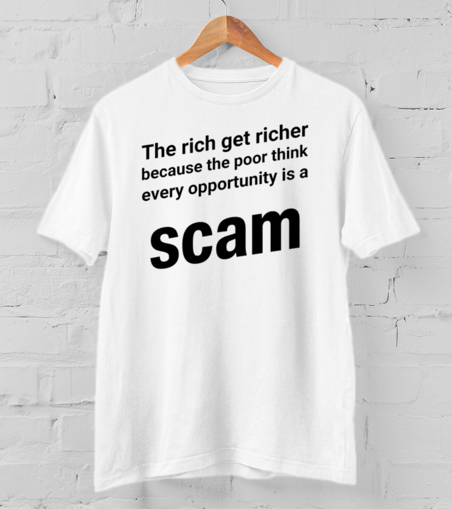 The Rich Get Richer The Poor Think Every Opportunity Is A Scam T-Shirt
