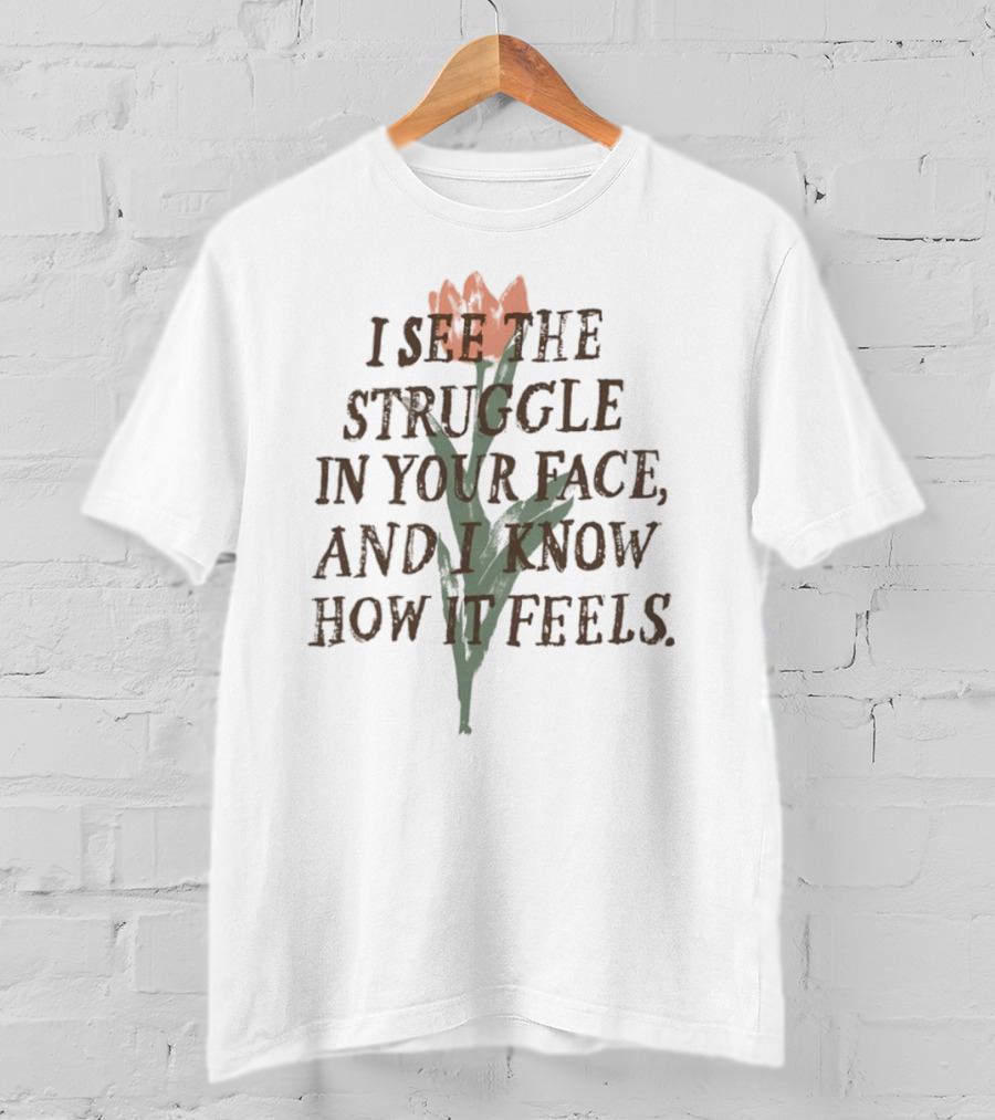 I See The Struggle In Your Face And I Know How It Feels Flower Element T-Shirt