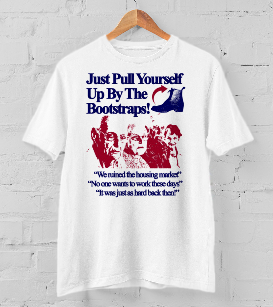 Just Pull Yourself Up By The Bootstraps We Turned It Into A Burning Wreck No One Wants To Work These Days It Was Just So Hard Back Then T-Shirt