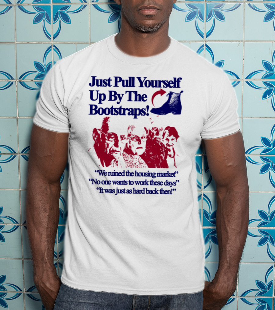 Just Pull Yourself Up By The Bootstraps We Turned It Into A Burning Wreck No One Wants To Work These Days It Was Just So Hard Back Then T-Shirt
