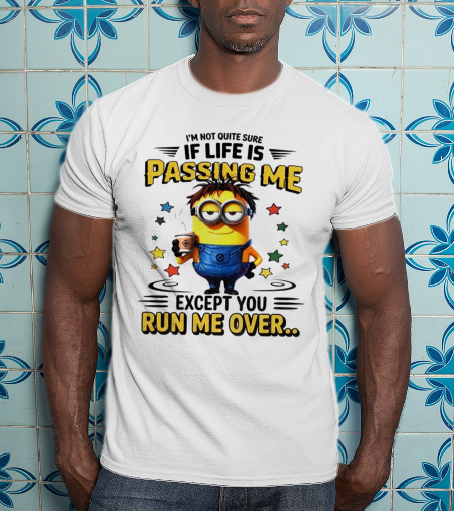 I'm Not Quite Sure If Life Is Passing Me Except You Run Me Over Minion T-Shirt