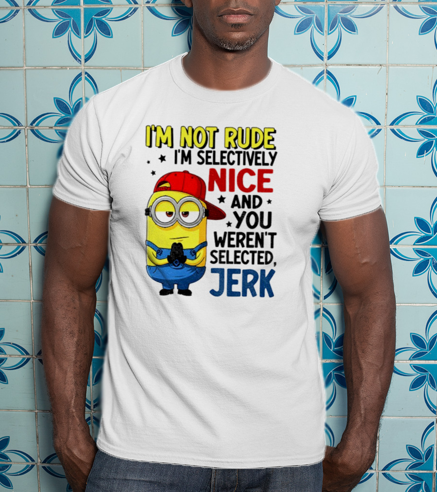 Minion I’m Not Rude I’m Nice You Weren’t Selected Jerk T-Shirt
