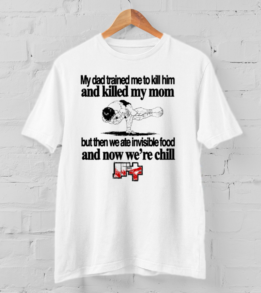Baki My Dad Trained Me To Kill Him And Killed My Mom But Then We Ate Invisible Food T-Shirt