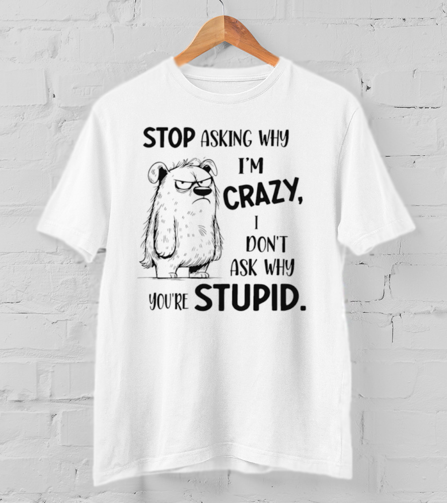 Stop Asking Why I’m Crazy I Don’t Ask Why You’re Stupid Grumpy Monster T-Shirt