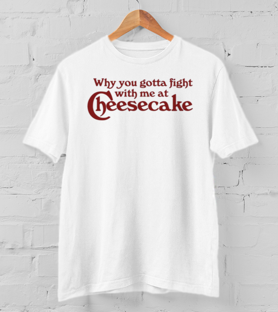 Why You Gotta Fight With Me At Cheesecake Classic Catchphrase T-Shirt