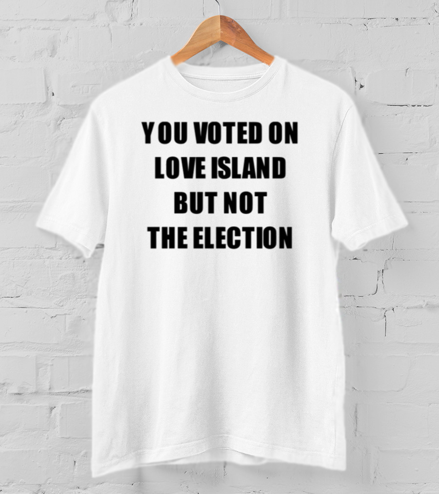 You Voted On Love Island But Not The Election T-Shirt