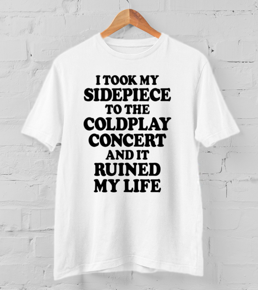 I Took My Sidepiece To The Coldplay Concert And It Ruined My Life T-Shirt