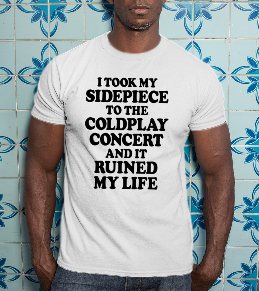 I Took My Sidepiece To The Coldplay Concert And It Ruined My Life T-Shirt