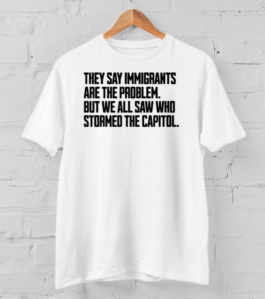 They Say Immigrants Are The Problem But We All Saw Who Stormed The Capitol T-Shirt